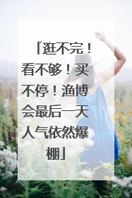 逛不完！看不够！买不停！渔博会最后一天人气依然爆棚
