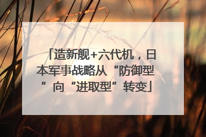 造新舰+六代机，日本军事战略从“防御型”向“进取型”转变