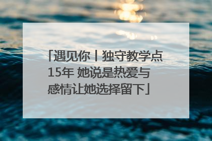 遇见你丨独守教学点15年 她说是热爱与感情让她选择留下