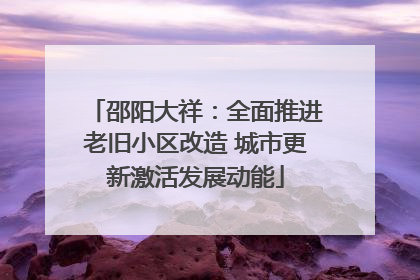 邵阳大祥：全面推进老旧小区改造 城市更新激活发展动能