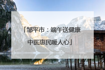 邹平市：端午送健康 中医惠民暖人心