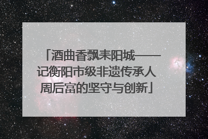 酒曲香飘耒阳城——记衡阳市级非遗传承人周后富的坚守与创新