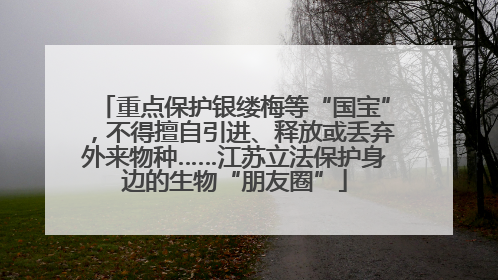 重点保护银缕梅等“国宝”，不得擅自引进、释放或丢弃外来物种……江苏立法保护身边的生物“朋友圈”