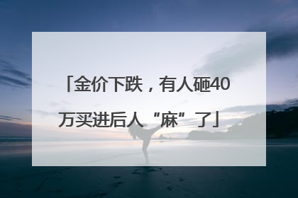 金价下跌，有人砸40万买进后人“麻”了