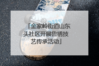 金家岭街道山东头社区开展鲁绣技艺传承活动