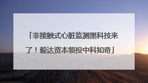 非接触式心脏监测黑科技来了！毅达资本领投中科知奇