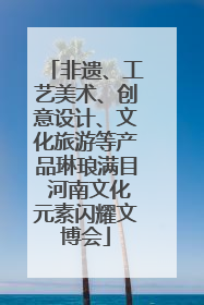 非遗、工艺美术、创意设计、文化旅游等产品琳琅满目 河南文化元素闪耀文博会
