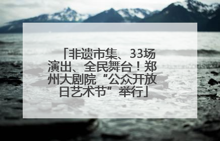 非遗市集、33场演出、全民舞台！郑州大剧院“公众开放日艺术节”举行