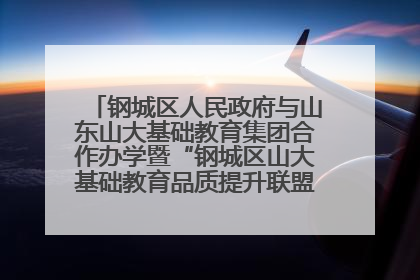 钢城区人民政府与山东山大基础教育集团合作办学暨“钢城区山大基础教育品质提升联盟”签约揭牌活动举行