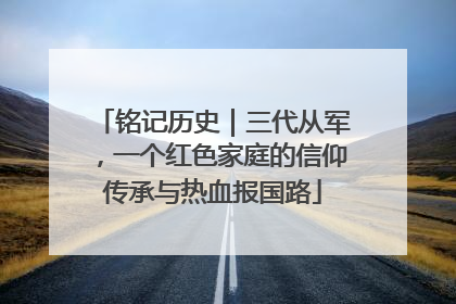 铭记历史｜三代从军，一个红色家庭的信仰传承与热血报国路