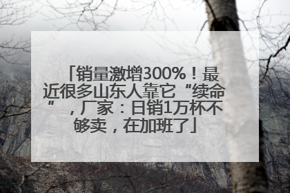 销量激增300%！最近很多山东人靠它“续命”，厂家：日销1万杯不够卖，在加班了