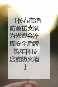 长春市消防救援支队为光博会淬炼安全盾牌 筑牢科技盛宴防火墙