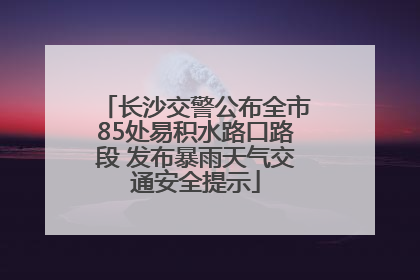 长沙交警公布全市85处易积水路口路段 发布暴雨天气交通安全提示