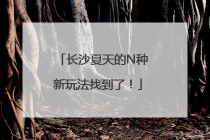 长沙夏天的N种新玩法找到了！
