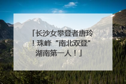 长沙女攀登者唐玲！珠峰“南北双登”湖南第一人！