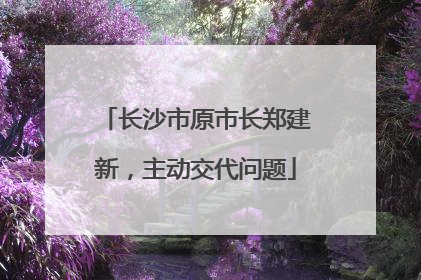 长沙市原市长郑建新，主动交代问题