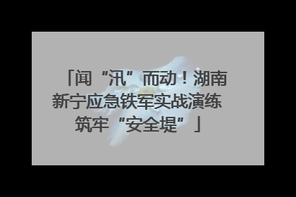 闻“汛”而动！湖南新宁应急铁军实战演练筑牢“安全堤”