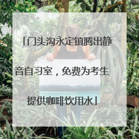 门头沟永定镇腾出静音自习室，免费为考生提供咖啡饮用水