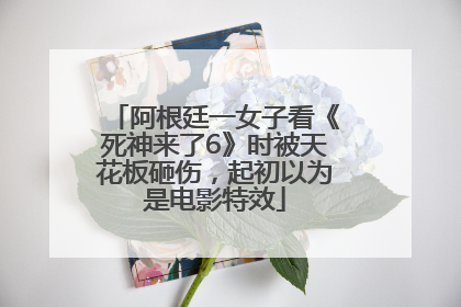 阿根廷一女子看《死神来了6》时被天花板砸伤，起初以为是电影特效