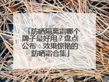 防晒隔离霜哪个牌子最好用？盘点公布：效果惊艳的防晒霜合集