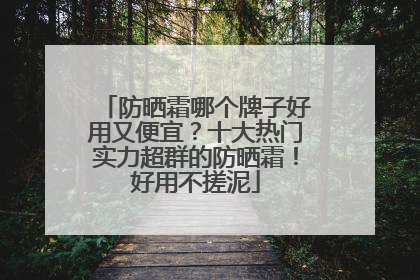 防晒霜哪个牌子好用又便宜？十大热门实力超群的防晒霜！好用不搓泥