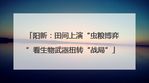 阳新：田间上演“虫粮博弈”看生物武器扭转“战局”