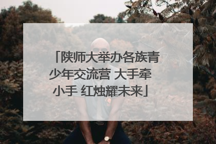 陕师大举办各族青少年交流营 大手牵小手 红烛耀未来