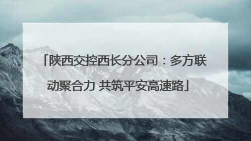 陕西交控西长分公司：多方联动聚合力 共筑平安高速路