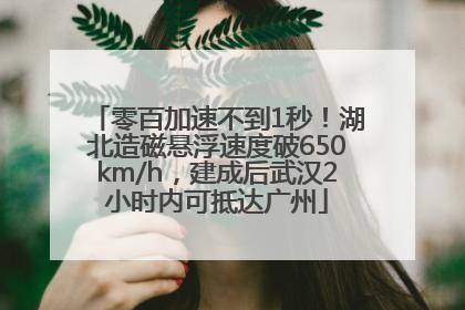 零百加速不到1秒！湖北造磁悬浮速度破650km/h，建成后武汉2小时内可抵达广州