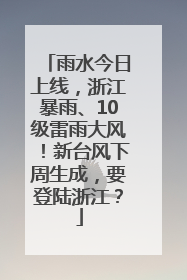 雨水今日上线，浙江暴雨、10级雷雨大风！新台风下周生成，要登陆浙江？