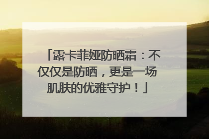 露卡菲娅防晒霜：不仅仅是防晒，更是一场肌肤的优雅守护！