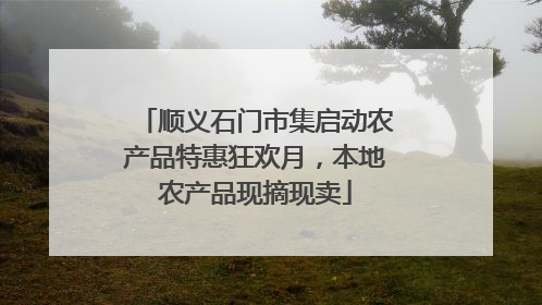 顺义石门市集启动农产品特惠狂欢月，本地农产品现摘现卖