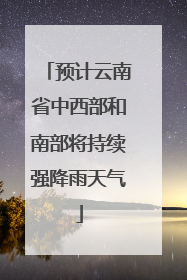 预计云南省中西部和南部将持续强降雨天气