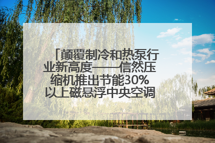 颠覆制冷和热泵行业新高度——信然压缩机推出节能30%以上磁悬浮中央空调和磁悬浮热泵