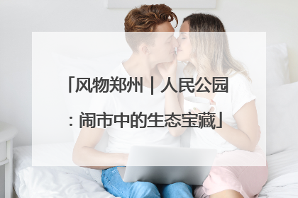 风物郑州｜人民公园：闹市中的生态宝藏