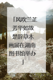 风吹兰芷 芳华如故 楚辞草木画展在湖南图书馆举办