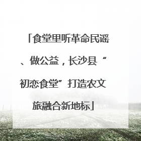 食堂里听革命民谣、做公益，长沙县“初恋食堂”打造农文旅融合新地标