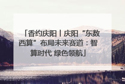香约庆阳丨庆阳“东数西算”布局未来赛道：智算时代 绿色领航