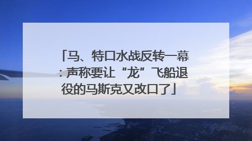 马、特口水战反转一幕：声称要让“龙”飞船退役的马斯克又改口了