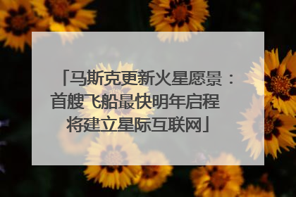 马斯克更新火星愿景：首艘飞船最快明年启程 将建立星际互联网