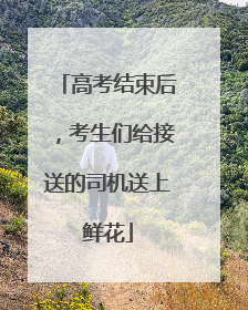 高考结束后，考生们给接送的司机送上鲜花