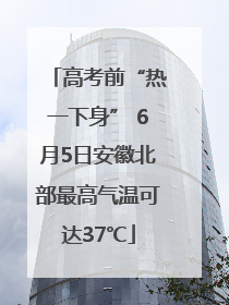 高考前“热一下身” 6月5日安徽北部最高气温可达37℃