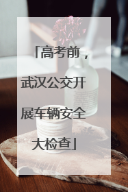 高考前，武汉公交开展车辆安全大检查