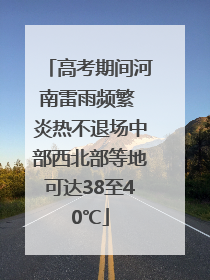 高考期间河南雷雨频繁 炎热不退场中部西北部等地可达38至40℃
