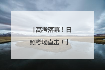 高考落幕！日照考场直击！