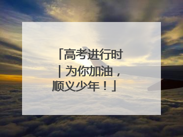 高考进行时｜为你加油，顺义少年！