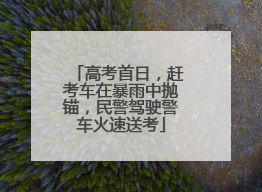 高考首日，赶考车在暴雨中抛锚，民警驾驶警车火速送考
