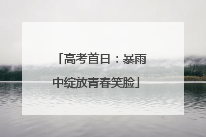 高考首日：暴雨中绽放青春笑脸