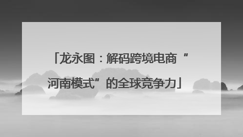 龙永图：解码跨境电商“河南模式”的全球竞争力