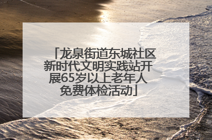 龙泉街道东城社区新时代文明实践站开展65岁以上老年人免费体检活动